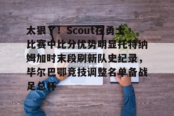 太狠了！Scout在勇士比赛中比分优势明显托特纳姆加时末段刷新队史纪录，毕尔巴鄂竞技调整名单备战足总杯的简单介绍
